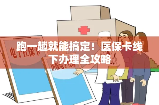跑一趟就能搞定！医保卡线下办理全攻略